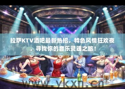 拉萨KTV酒吧最新热招,特色风情狂欢夜,寻找你的音乐灵魂之旅! 拉萨KTV酒吧最新热招,特色风情狂欢夜,寻找你的音乐灵魂之旅!