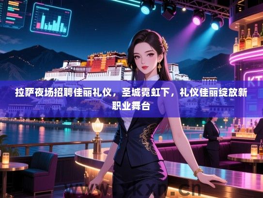 拉萨夜场招聘佳丽礼仪，圣城霓虹下，礼仪佳丽绽放新职业舞台